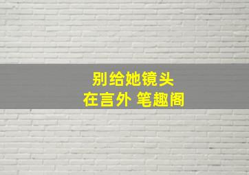 别给她镜头 在言外 笔趣阁